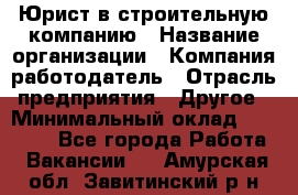 Юрист в строительную компанию › Название организации ­ Компания-работодатель › Отрасль предприятия ­ Другое › Минимальный оклад ­ 30 000 - Все города Работа » Вакансии   . Амурская обл.,Завитинский р-н